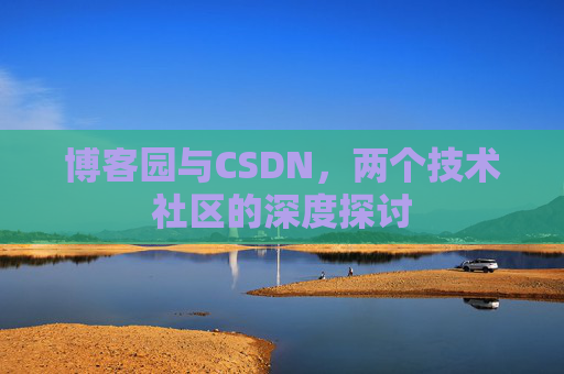 博客园与CSDN,两个技术社区的深度探讨 博客园与CSDN,两个技术社区的深度探讨
